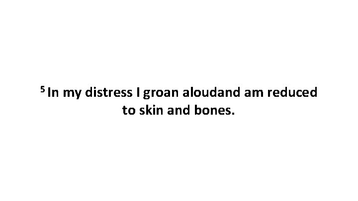 5 In my distress I groan aloudand am reduced to skin and bones. 5 In my distress I groan aloudand am reduced to skin and bones.