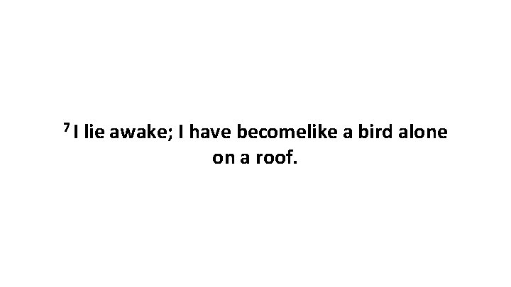 7 I lie awake; I have becomelike a bird alone on a roof. 7 I lie awake; I have becomelike a bird alone on a roof.