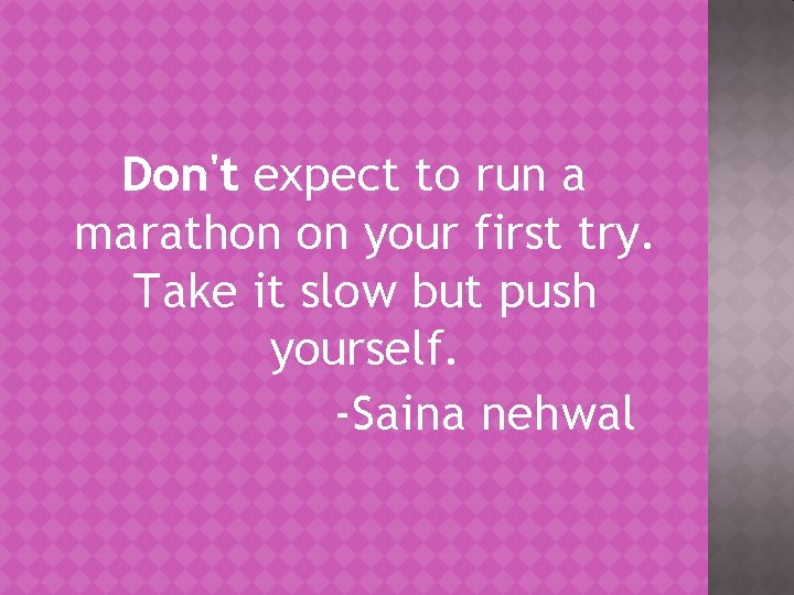 Don't expect to run a marathon on your first try. Take it slow but