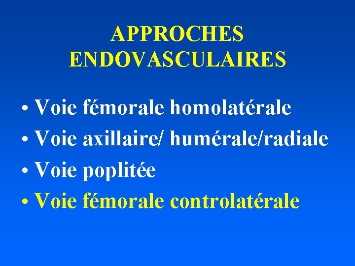 APPROCHES ENDOVASCULAIRES • Voie fémorale homolatérale • Voie axillaire/ humérale/radiale • Voie poplitée •