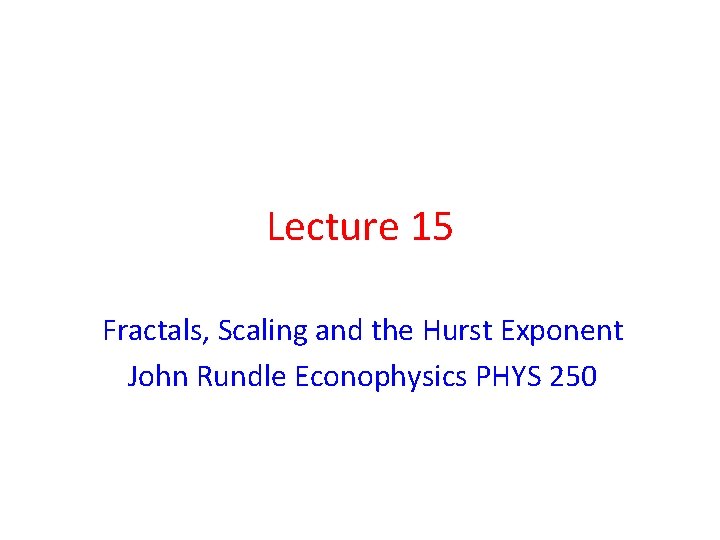 Lecture 15 Fractals, Scaling and the Hurst Exponent John Rundle Econophysics PHYS 250 