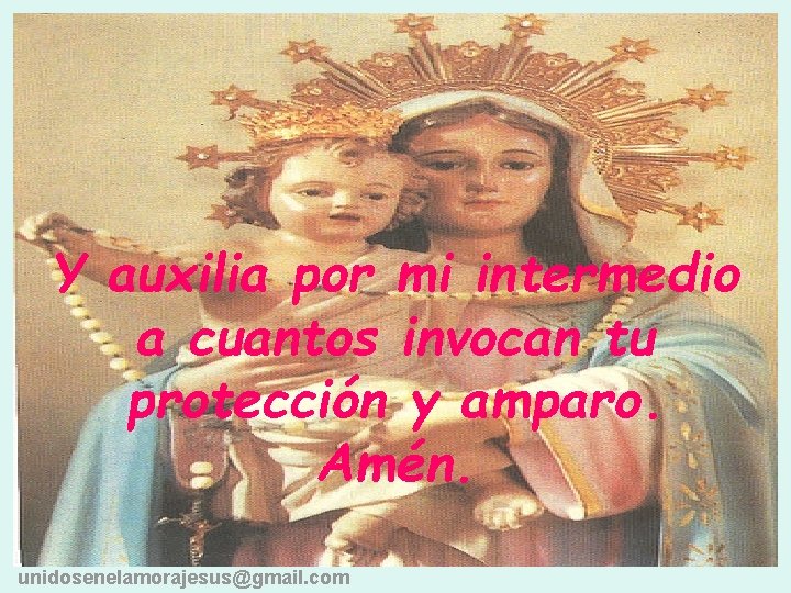 Y auxilia por mi intermedio a cuantos invocan tu protección y amparo. Amén. unidosenelamorajesus@gmail.