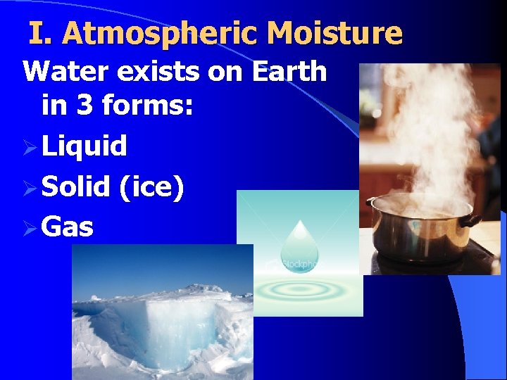 I. Atmospheric Moisture Water exists on Earth in 3 forms: Ø Liquid Ø Solid