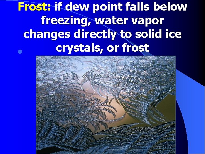 Frost: if dew point falls below freezing, water vapor changes directly to solid ice