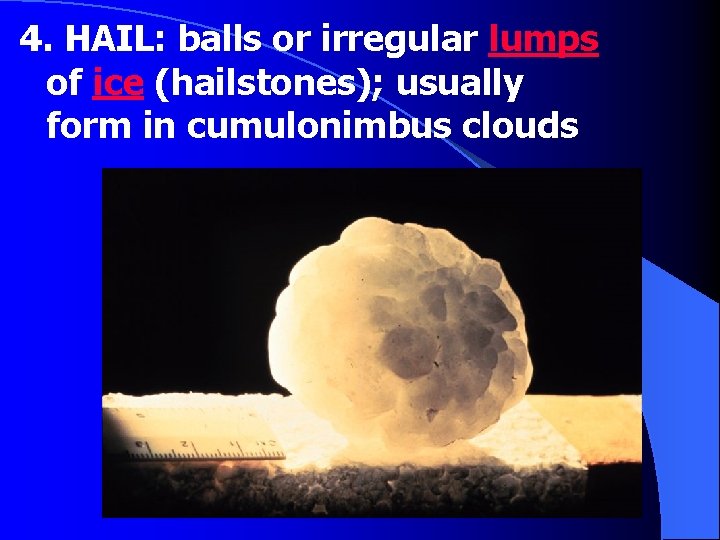 4. HAIL: balls or irregular lumps of ice (hailstones); usually form in cumulonimbus clouds