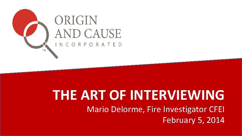 THE ART OF INTERVIEWING Mario Delorme, Fire Investigator CFEI February 5, 2014 