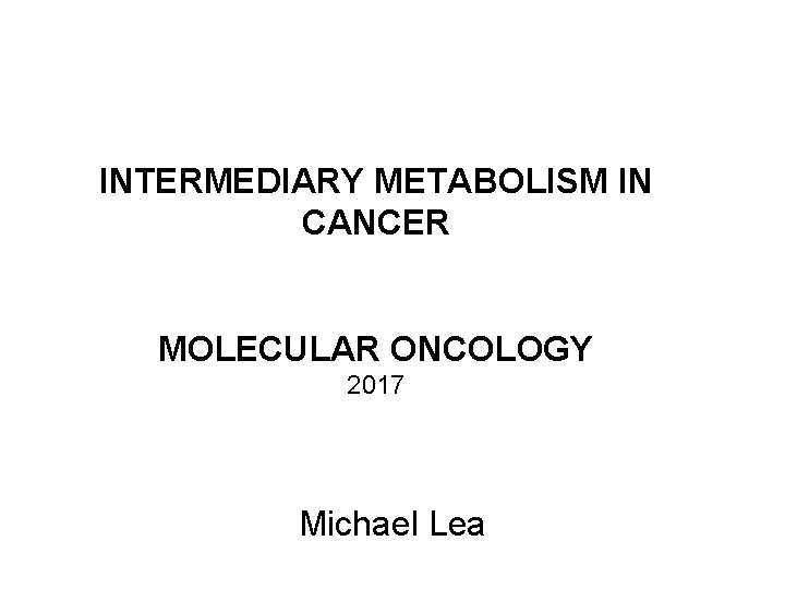 INTERMEDIARY METABOLISM IN CANCER MOLECULAR ONCOLOGY 2017 Michael Lea 