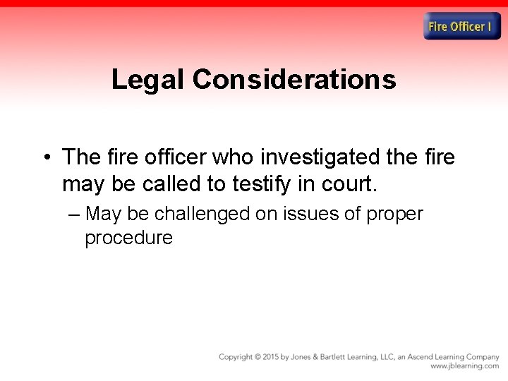 Legal Considerations • The fire officer who investigated the fire may be called to