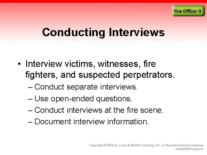 Conducting Interviews • Interview victims, witnesses, fire fighters, and suspected perpetrators. – Conduct separate