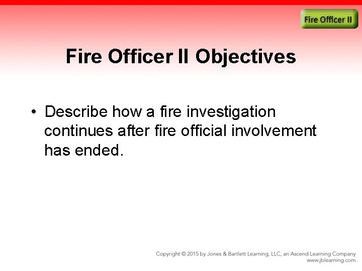 Fire Officer II Objectives • Describe how a fire investigation continues after fire official