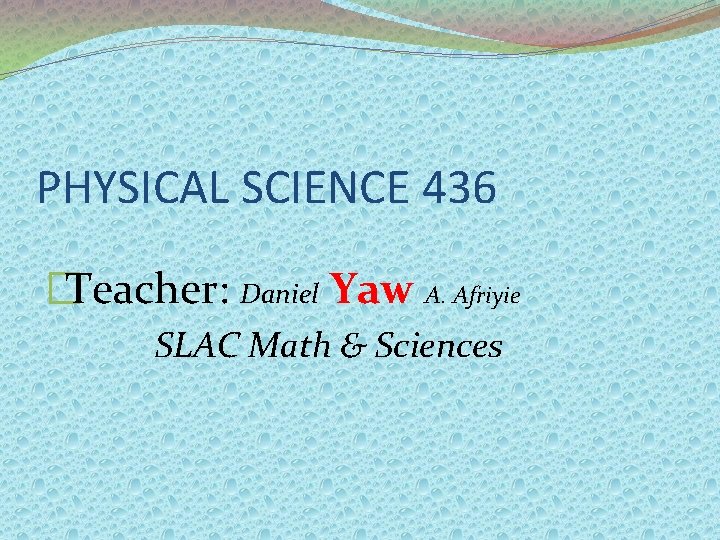 PHYSICAL SCIENCE 436 �Teacher: Daniel Yaw A. Afriyie SLAC Math & Sciences PHYSICAL SCIENCE 436 �Teacher: Daniel Yaw A. Afriyie SLAC Math & Sciences