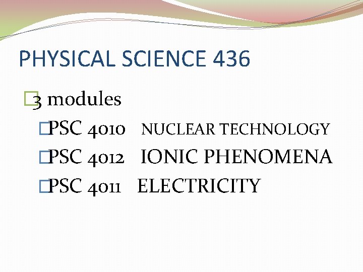 PHYSICAL SCIENCE 436 � 3 modules �PSC 4010 NUCLEAR TECHNOLOGY �PSC 4012 IONIC PHENOMENA