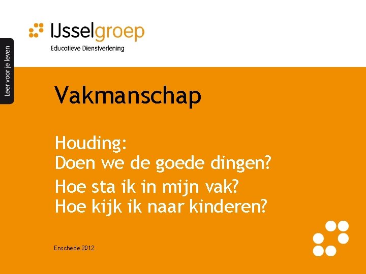 Vakmanschap Houding: Doen we de goede dingen? Hoe sta ik in mijn vak? Hoe