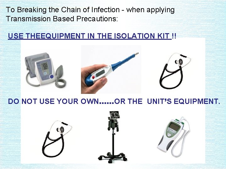 To Breaking the Chain of Infection - when applying Transmission Based Precautions: USE THEEQUIPMENT