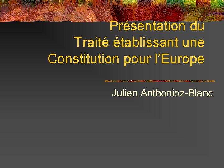 Présentation du Traité établissant une Constitution pour l’Europe Julien Anthonioz-Blanc 