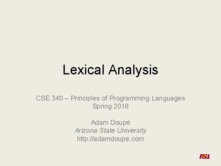 Lexical Analysis CSE 340 – Principles of Programming Languages Spring 2016 Adam Doupé Arizona