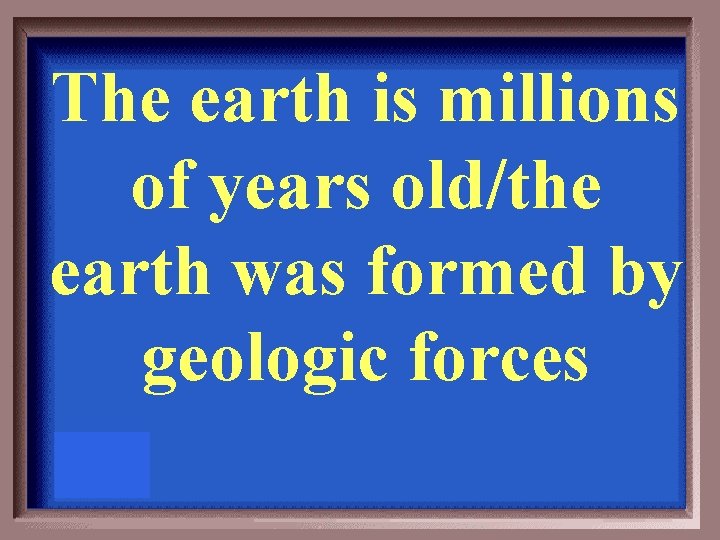 The earth is millions of years old/the earth was formed by geologic forces 