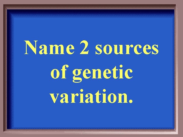 Name 2 sources of genetic variation. 