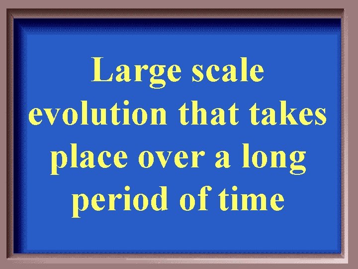 Large scale evolution that takes place over a long period of time 