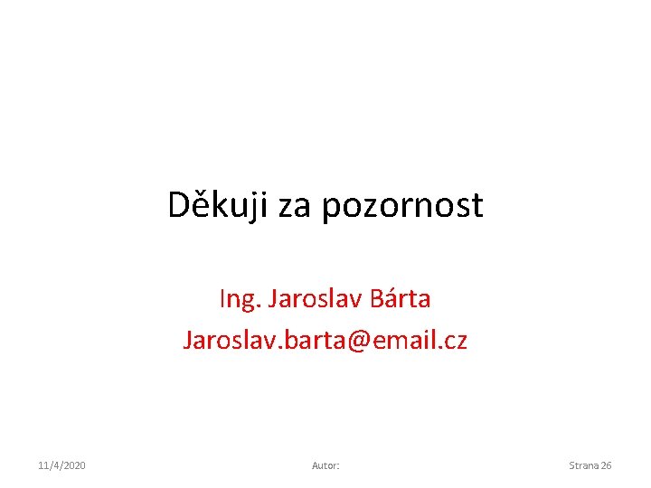 Děkuji za pozornost Ing. Jaroslav Bárta Jaroslav. barta@email. cz 11/4/2020 Autor: Strana 26 