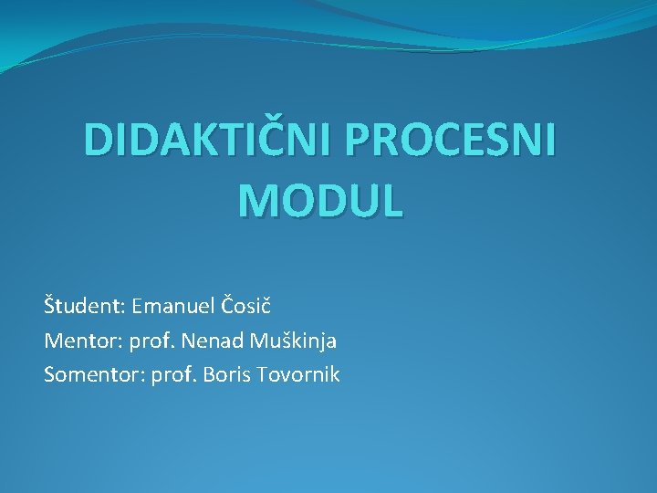 DIDAKTIČNI PROCESNI MODUL Študent: Emanuel Čosič Mentor: prof. Nenad Muškinja Somentor: prof. Boris Tovornik