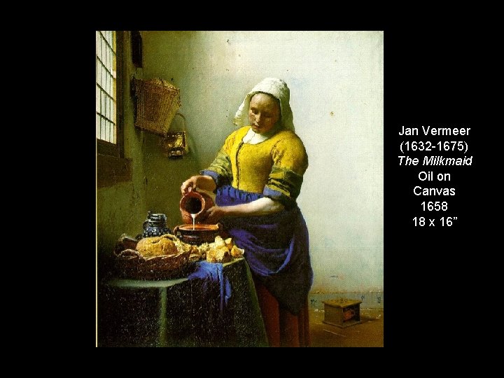 Jan Vermeer (1632 -1675) The Milkmaid Oil on Canvas 1658 18 x 16” 