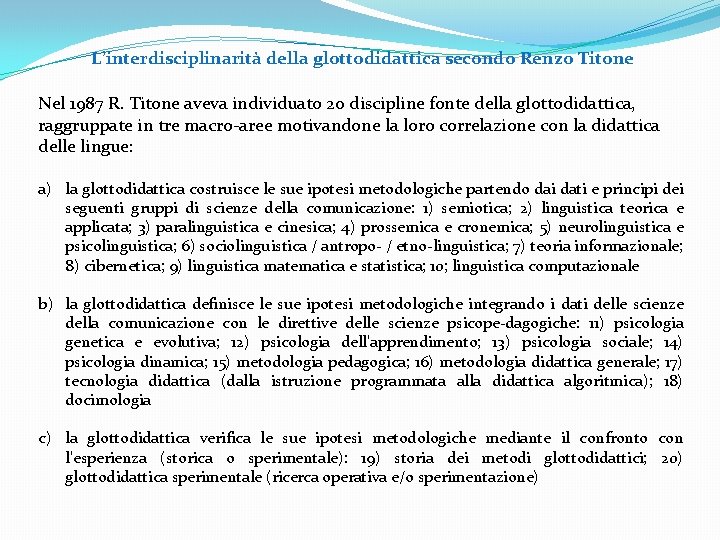 L’interdisciplinarità della glottodidattica secondo Renzo Titone Nel 1987 R. Titone aveva individuato 20 discipline L’interdisciplinarità della glottodidattica secondo Renzo Titone Nel 1987 R. Titone aveva individuato 20 discipline