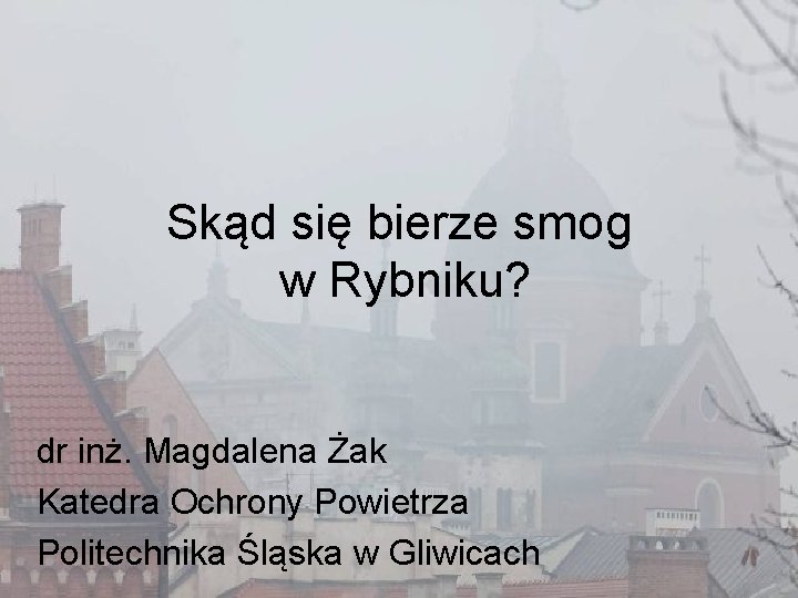 Skąd się bierze smog w Rybniku? dr inż. Magdalena Żak Katedra Ochrony Powietrza Politechnika