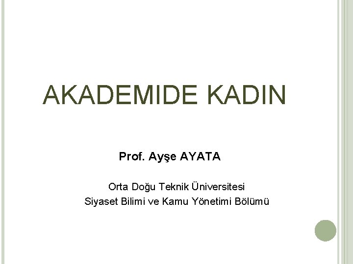 AKADEMIDE KADIN Prof. Ayşe AYATA Orta Doğu Teknik Üniversitesi Siyaset Bilimi ve Kamu Yönetimi