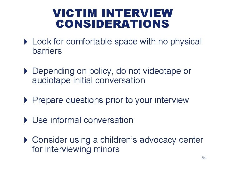 VICTIM INTERVIEW CONSIDERATIONS 4 Look for comfortable space with no physical barriers 4 Depending