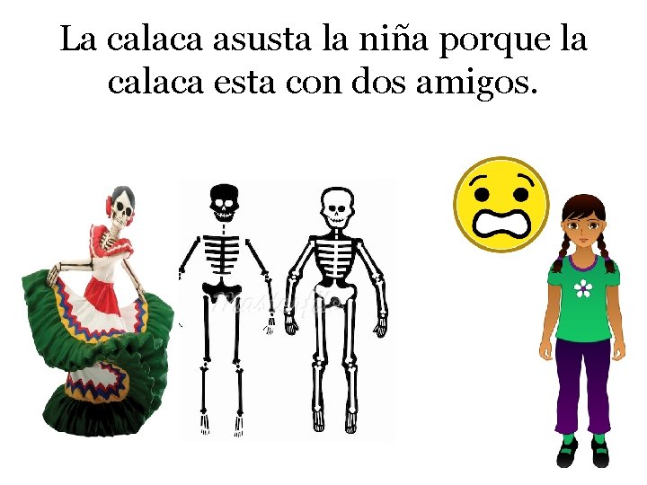 La calaca asusta la niña porque la calaca esta con dos amigos. 