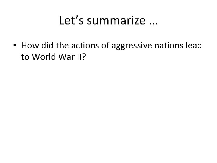 Let’s summarize … • How did the actions of aggressive nations lead to World