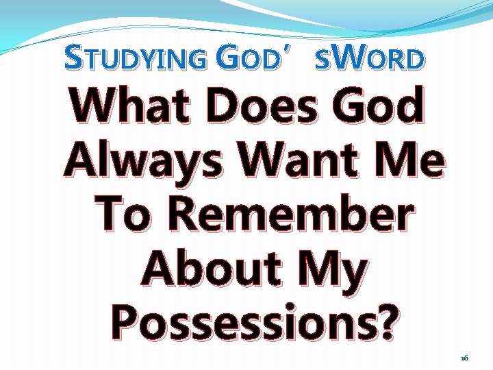 STUDYING GOD’SWORD What Does God Always Want Me To Remember About My Possessions? 16