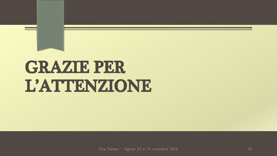 GRAZIE PER L’ATTENZIONE Ezia Palmeri - Vignola 23 e 24 novembre 2016 68 