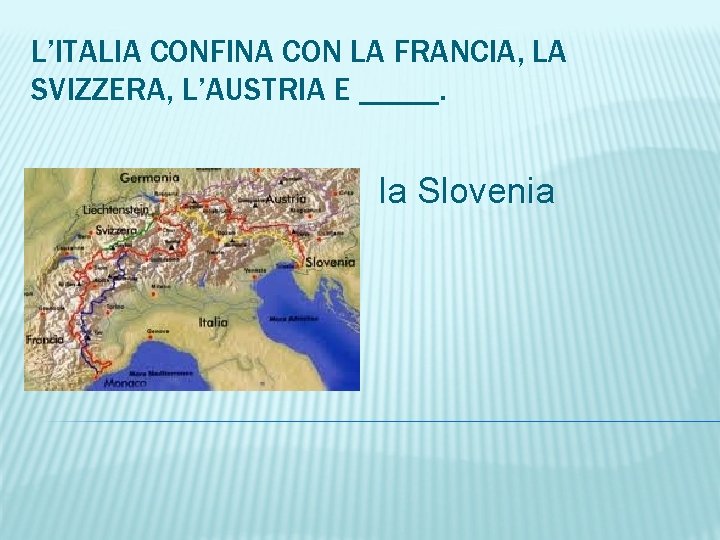 L’ITALIA CONFINA CON LA FRANCIA, LA SVIZZERA, L’AUSTRIA E _____. la Slovenia 