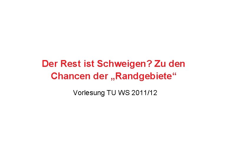 Der Rest ist Schweigen? Zu den Chancen der „Randgebiete“ Vorlesung TU WS 2011/12 