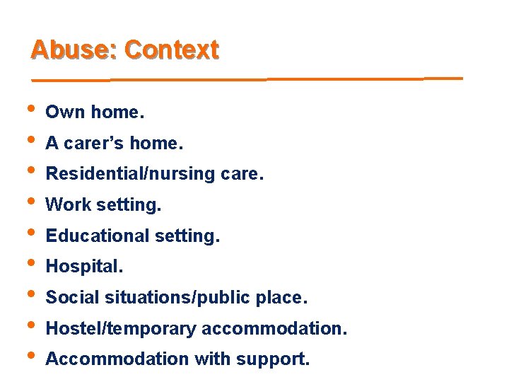 Abuse: Context • • • Own home. A carer’s home. Residential/nursing care. Work setting.