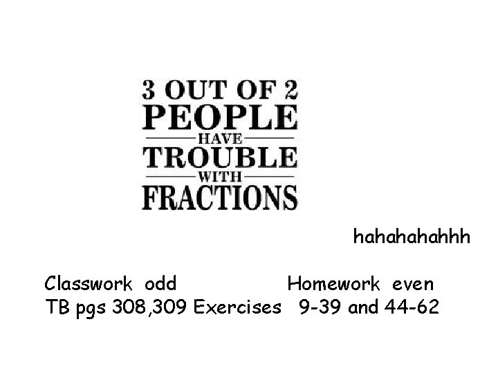 hahahhh Classwork odd Homework even TB pgs 308, 309 Exercises 9 -39 and 44