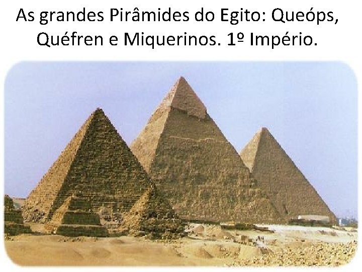 As grandes Pirâmides do Egito: Queóps, Quéfren e Miquerinos. 1º Império. 