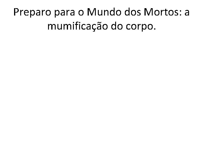 Preparo para o Mundo dos Mortos: a mumificação do corpo. 