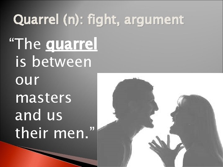 Quarrel (n): fight, argument “The quarrel is between our masters and us their men.