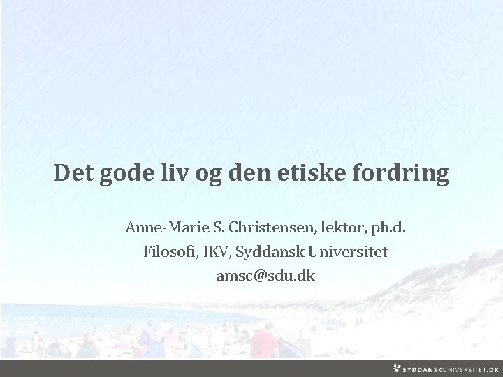 Det gode liv og den etiske fordring Anne-Marie S. Christensen, lektor, ph. d. Filosofi,