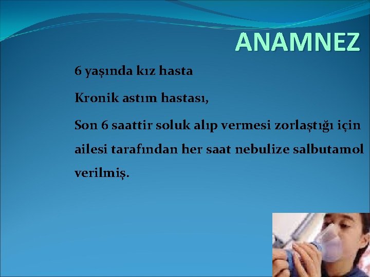 ANAMNEZ 6 yaşında kız hasta Kronik astım hastası, Son 6 saattir soluk alıp vermesi