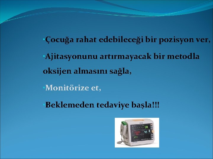  • Çocuğa rahat edebileceği bir pozisyon ver, • Ajitasyonunu artırmayacak bir metodla oksijen