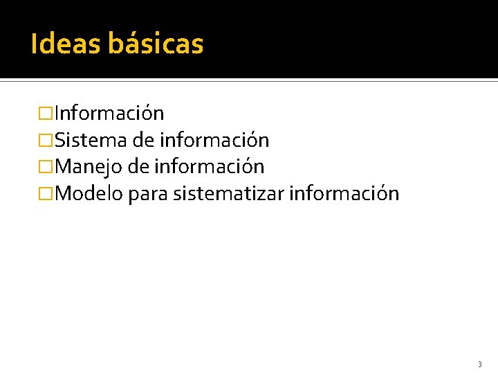 Ideas básicas �Información �Sistema de información �Manejo de información �Modelo para sistematizar información 3