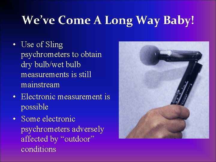 We’ve Come A Long Way Baby! • Use of Sling psychrometers to obtain dry