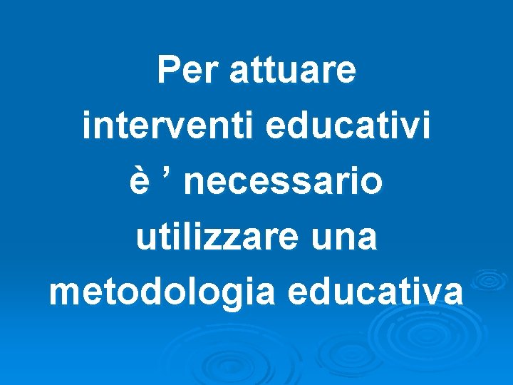 Per attuare interventi educativi è ’ necessario utilizzare una metodologia educativa Per attuare interventi educativi è ’ necessario utilizzare una metodologia educativa