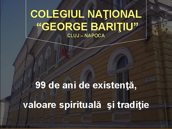 COLEGIUL NAŢIONAL “GEORGE BARIŢIU” CLUJ – NAPOCA 99 de ani de existenţă, valoare spirituală