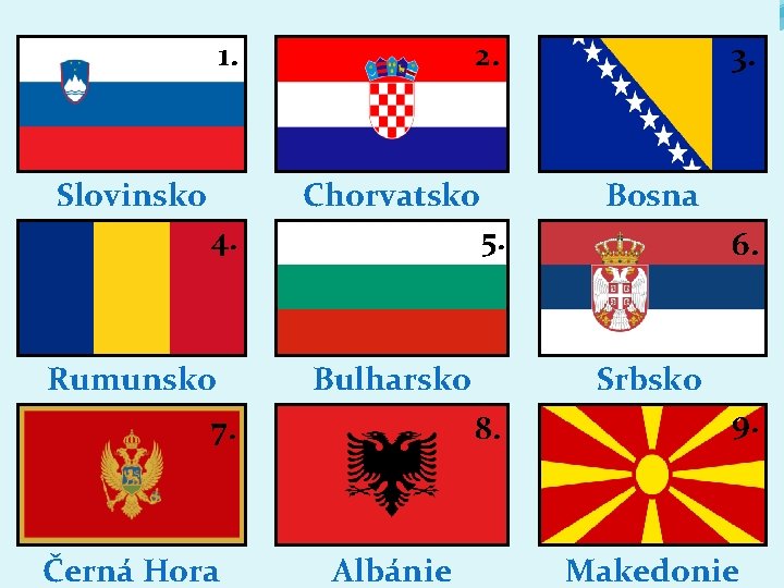  1. 2. Slovinsko 4. Chorvatsko 5. 3. Bosna POKUS PŘIŘADIT K VLAJKÁM Rumunsko