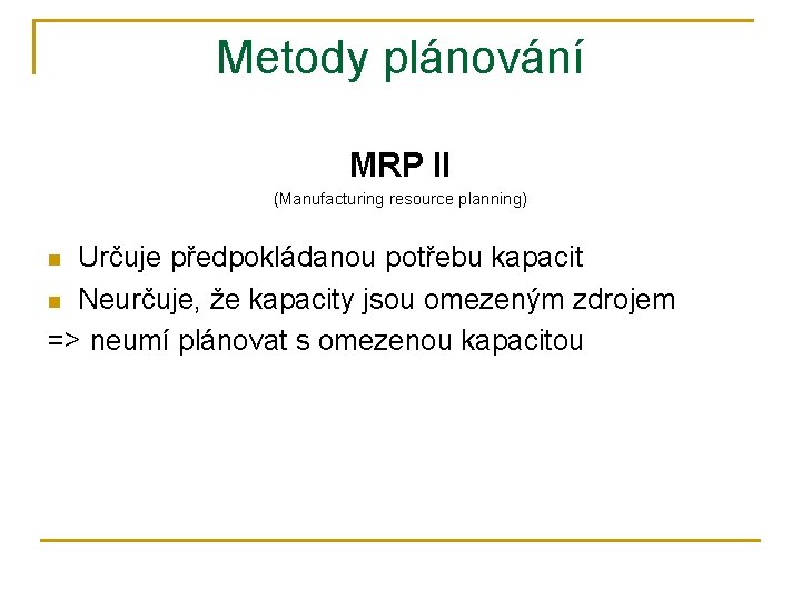 Metody plánování MRP II (Manufacturing resource planning) Určuje předpokládanou potřebu kapacit n Neurčuje, že